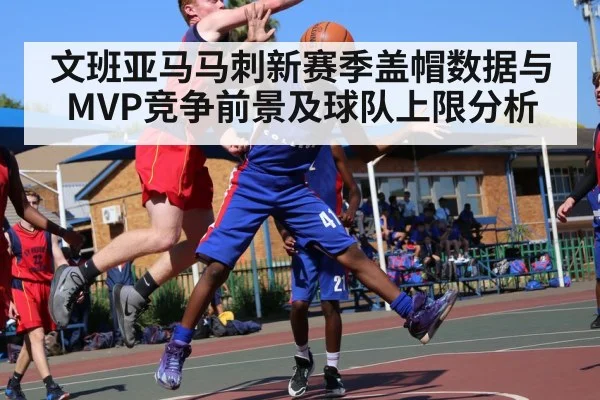 文班亚马马刺新赛季盖帽数据与MVP竞争前景及球队上限分析