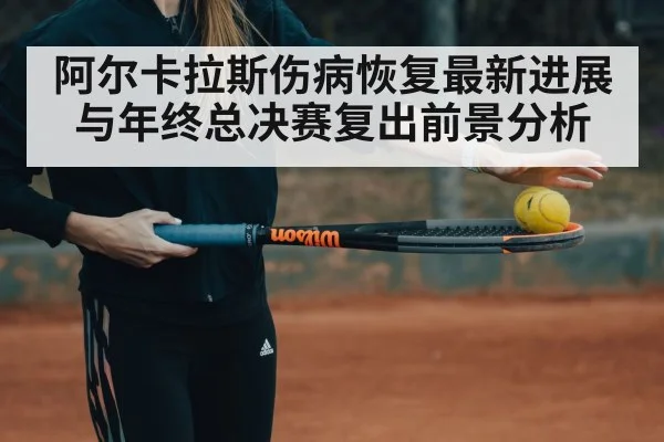 阿尔卡拉斯伤病恢复最新进展与年终总决赛复出前景分析