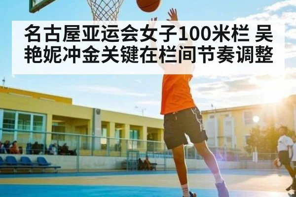 名古屋亚运会女子100米栏 吴艳妮冲金关键在栏间节奏调整