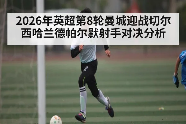 2026年英超第8轮曼城迎战切尔西哈兰德帕尔默射手对决分析