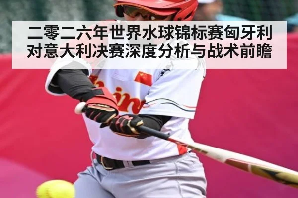 二零二六年世界水球锦标赛匈牙利对意大利决赛深度分析与战术前瞻